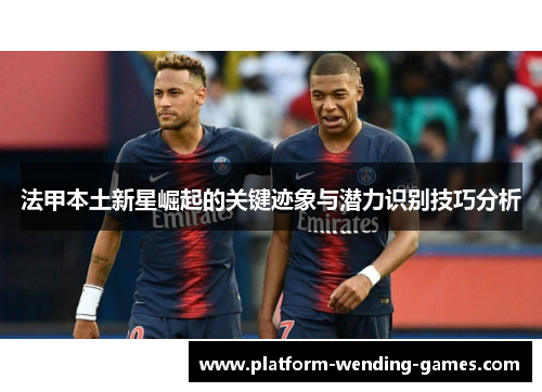 法甲本土新星崛起的关键迹象与潜力识别技巧分析