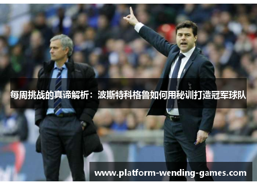 每周挑战的真谛解析：波斯特科格鲁如何用秘训打造冠军球队