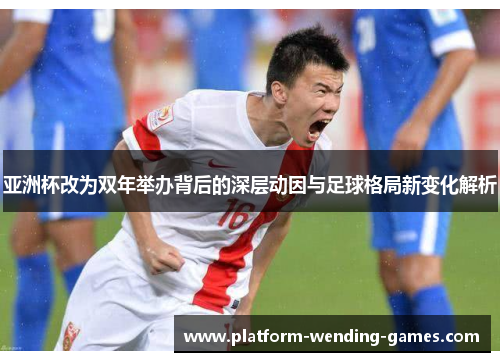 亚洲杯改为双年举办背后的深层动因与足球格局新变化解析
