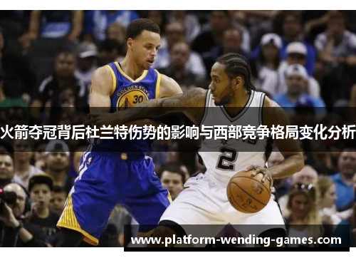 火箭夺冠背后杜兰特伤势的影响与西部竞争格局变化分析