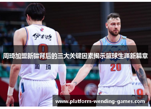 周琦加盟新疆背后的三大关键因素揭示篮球生涯新篇章