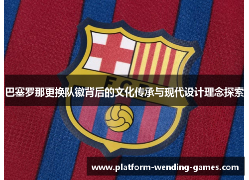 巴塞罗那更换队徽背后的文化传承与现代设计理念探索 巴塞罗那更换队徽背后的文化传承与现代设计理念探索
