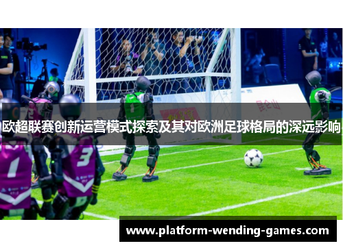 欧超联赛创新运营模式探索及其对欧洲足球格局的深远影响