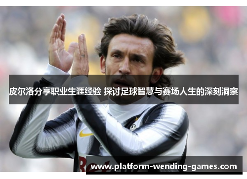 皮尔洛分享职业生涯经验 探讨足球智慧与赛场人生的深刻洞察