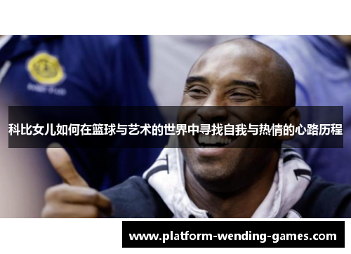科比女儿如何在篮球与艺术的世界中寻找自我与热情的心路历程 科比女儿如何在篮球与艺术的世界中寻找自我与热情的心路历程