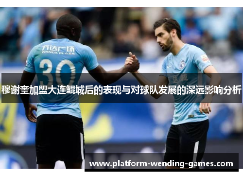 穆谢奎加盟大连鲲城后的表现与对球队发展的深远影响分析 穆谢奎加盟大连鲲城后的表现与对球队发展的深远影响分析