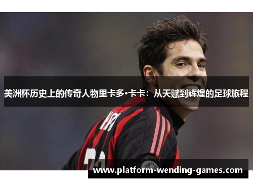 美洲杯历史上的传奇人物里卡多·卡卡：从天赋到辉煌的足球旅程