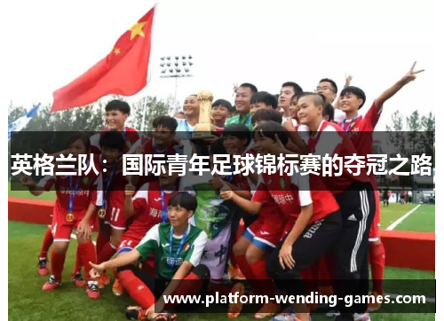 英格兰队:国际青年足球锦标赛的夺冠之路 英格兰队:国际青年足球锦标赛的夺冠之路