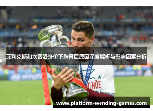 菲利克斯和坎塞洛身价下跌背后原因深度解析与影响因素分析 菲利克斯和坎塞洛身价下跌背后原因深度解析与影响因素分析