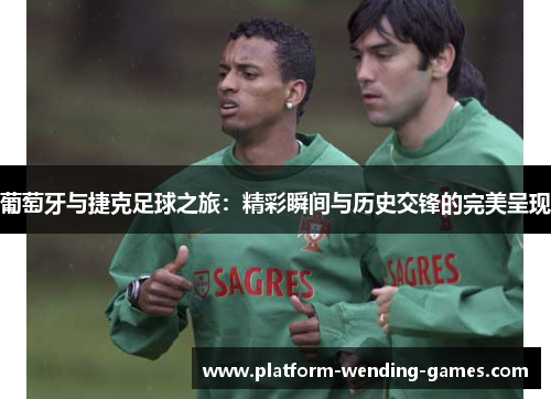 葡萄牙与捷克足球之旅:精彩瞬间与历史交锋的完美呈现 葡萄牙与捷克足球之旅:精彩瞬间与历史交锋的完美呈现