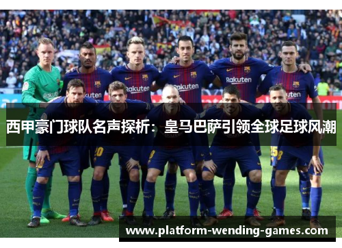 西甲豪门球队名声探析:皇马巴萨引领全球足球风潮 西甲豪门球队名声探析:皇马巴萨引领全球足球风潮