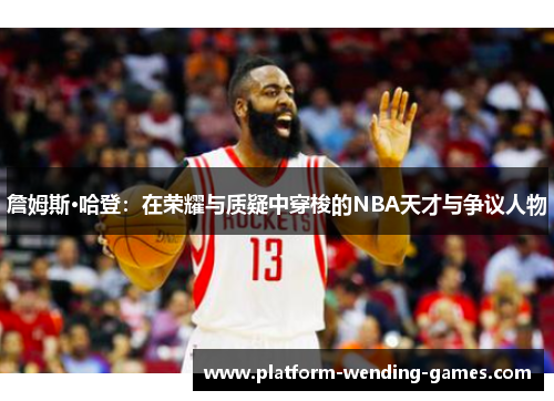 詹姆斯·哈登:在荣耀与质疑中穿梭的NBA天才与争议人物 詹姆斯·哈登:在荣耀与质疑中穿梭的NBA天才与争议人物