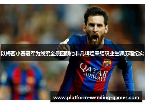 以梅西小赛冠军为线索全景回顾他非凡辉煌荣耀职业生涯历程纪实 以梅西小赛冠军为线索全景回顾他非凡辉煌荣耀职业生涯历程纪实