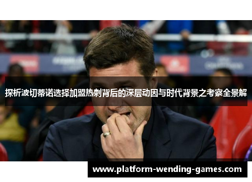 探析波切蒂诺选择加盟热刺背后的深层动因与时代背景之考察全景解 探析波切蒂诺选择加盟热刺背后的深层动因与时代背景之考察全景解