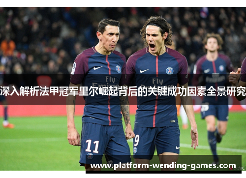 深入解析法甲冠军里尔崛起背后的关键成功因素全景研究