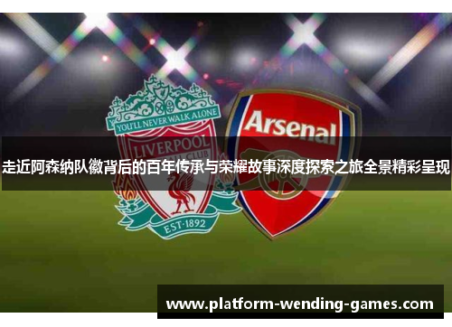 走近阿森纳队徽背后的百年传承与荣耀故事深度探索之旅全景精彩呈现 走近阿森纳队徽背后的百年传承与荣耀故事深度探索之旅全景精彩呈现
