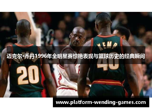 迈克尔·乔丹1996年全明星赛惊艳表现与篮球历史的经典瞬间 迈克尔·乔丹1996年全明星赛惊艳表现与篮球历史的经典瞬间