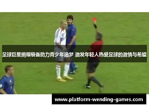 足球巨星捐赠装备助力青少年追梦 激发年轻人热爱足球的激情与希望