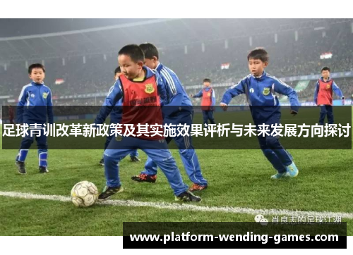 足球青训改革新政策及其实施效果评析与未来发展方向探讨 足球青训改革新政策及其实施效果评析与未来发展方向探讨