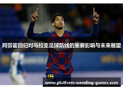 阿劳霍回归对乌拉圭足球防线的重要影响与未来展望