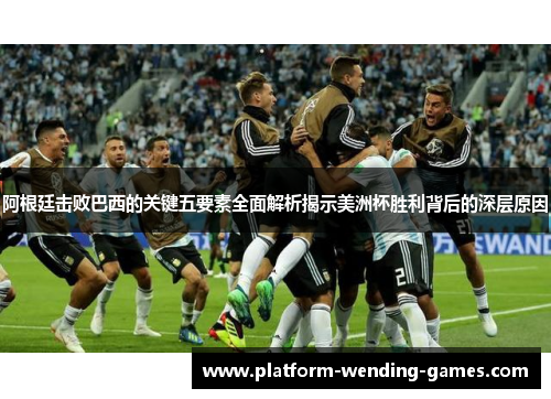阿根廷击败巴西的关键五要素全面解析揭示美洲杯胜利背后的深层原因