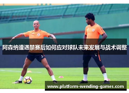 阿森纳遭遇禁赛后如何应对球队未来发展与战术调整 阿森纳遭遇禁赛后如何应对球队未来发展与战术调整