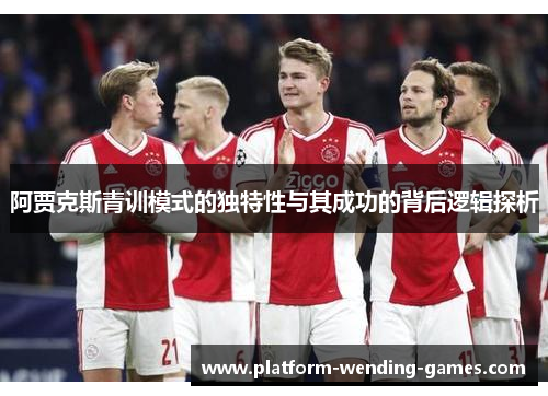 阿贾克斯青训模式的独特性与其成功的背后逻辑探析 阿贾克斯青训模式的独特性与其成功的背后逻辑探析