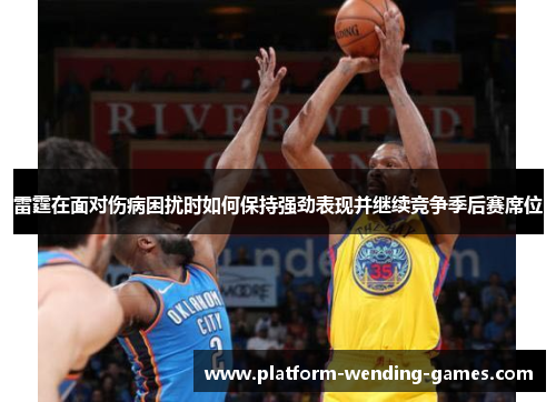 雷霆在面对伤病困扰时如何保持强劲表现并继续竞争季后赛席位 雷霆在面对伤病困扰时如何保持强劲表现并继续竞争季后赛席位