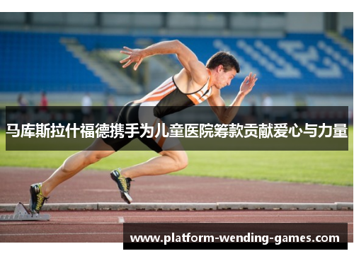马库斯拉什福德携手为儿童医院筹款贡献爱心与力量 马库斯拉什福德携手为儿童医院筹款贡献爱心与力量
