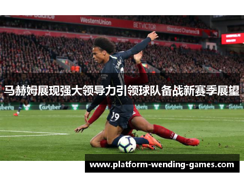 马赫姆展现强大领导力引领球队备战新赛季展望 马赫姆展现强大领导力引领球队备战新赛季展望