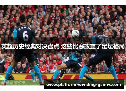 英超历史经典对决盘点 这些比赛改变了足坛格局