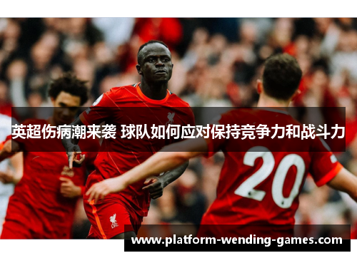 英超伤病潮来袭 球队如何应对保持竞争力和战斗力 英超伤病潮来袭 球队如何应对保持竞争力和战斗力