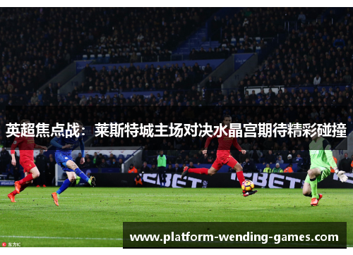 英超焦点战：莱斯特城主场对决水晶宫期待精彩碰撞