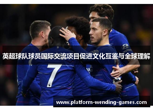 英超球队球员国际交流项目促进文化互鉴与全球理解 英超球队球员国际交流项目促进文化互鉴与全球理解