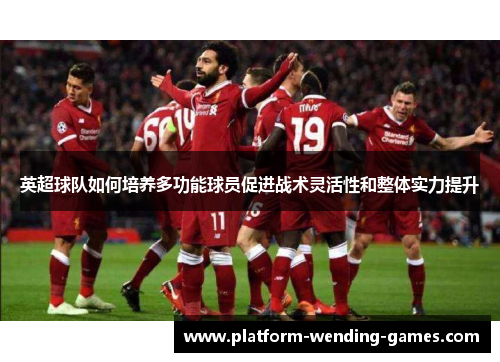 英超球队如何培养多功能球员促进战术灵活性和整体实力提升 英超球队如何培养多功能球员促进战术灵活性和整体实力提升