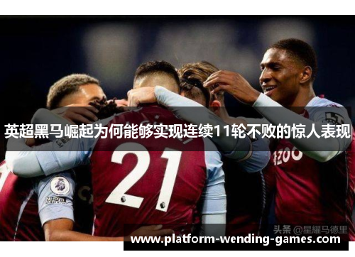 英超黑马崛起为何能够实现连续11轮不败的惊人表现 英超黑马崛起为何能够实现连续11轮不败的惊人表现