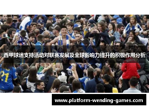 西甲球迷支持活动对联赛发展及全球影响力提升的积极作用分析 西甲球迷支持活动对联赛发展及全球影响力提升的积极作用分析