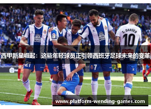 西甲新星崛起:这些年轻球员正引领西班牙足球未来的变革 西甲新星崛起:这些年轻球员正引领西班牙足球未来的变革