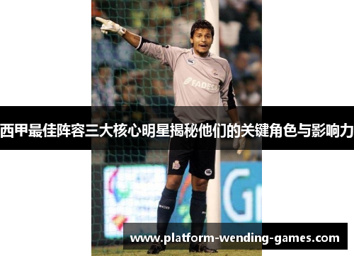 西甲最佳阵容三大核心明星揭秘他们的关键角色与影响力