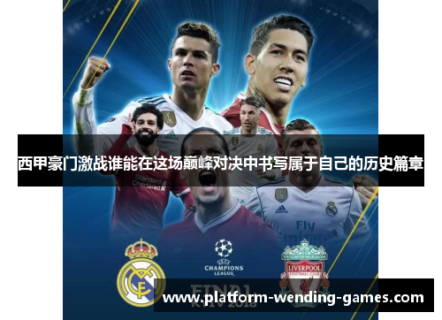 西甲豪门激战谁能在这场巅峰对决中书写属于自己的历史篇章 西甲豪门激战谁能在这场巅峰对决中书写属于自己的历史篇章
