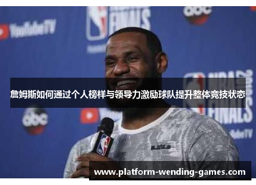 詹姆斯如何通过个人榜样与领导力激励球队提升整体竞技状态