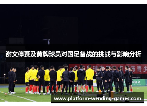 谢文停赛及黄牌球员对国足备战的挑战与影响分析 谢文停赛及黄牌球员对国足备战的挑战与影响分析