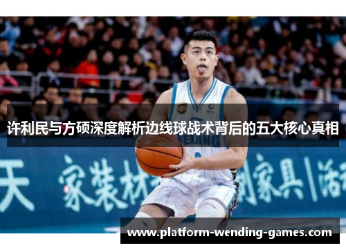 许利民与方硕深度解析边线球战术背后的五大核心真相