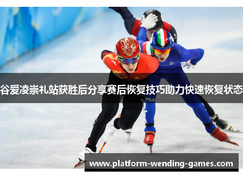 谷爱凌崇礼站获胜后分享赛后恢复技巧助力快速恢复状态