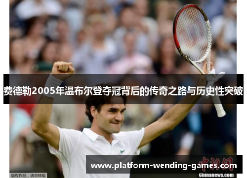费德勒2005年温布尔登夺冠背后的传奇之路与历史性突破