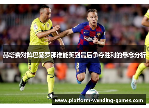 赫塔费对阵巴塞罗那谁能笑到最后争夺胜利的悬念分析