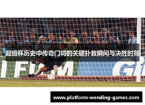超级杯历史中传奇门将的关键扑救瞬间与决胜时刻