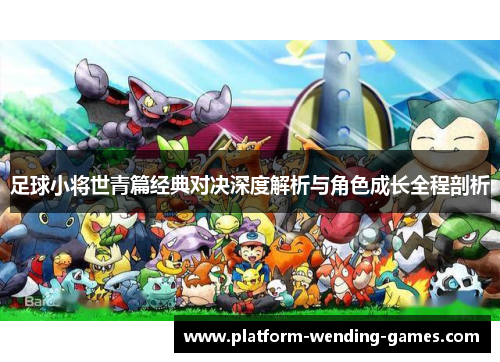 足球小将世青篇经典对决深度解析与角色成长全程剖析