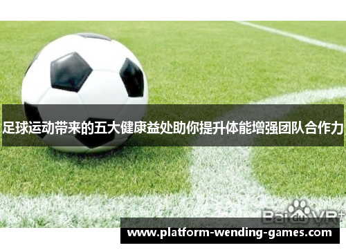 足球运动带来的五大健康益处助你提升体能增强团队合作力