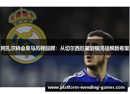 阿扎尔转会皇马历程回顾：从切尔西巨星到银河战舰新希望